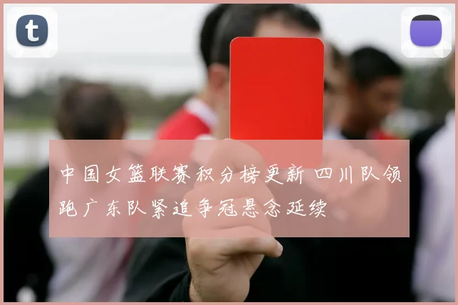 中国女篮联赛积分榜更新 四川队领跑广东队紧追争冠悬念延续