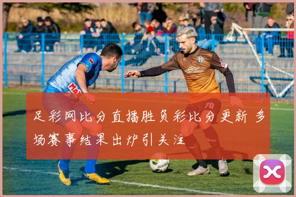 足彩网比分直播胜负彩比分更新 多场赛事结果出炉引关注