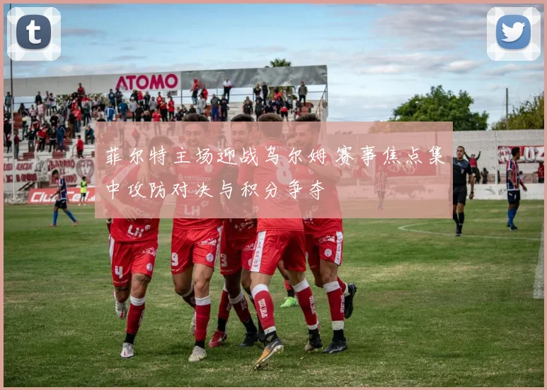菲尔特主场迎战乌尔姆 赛事焦点集中攻防对决与积分争夺