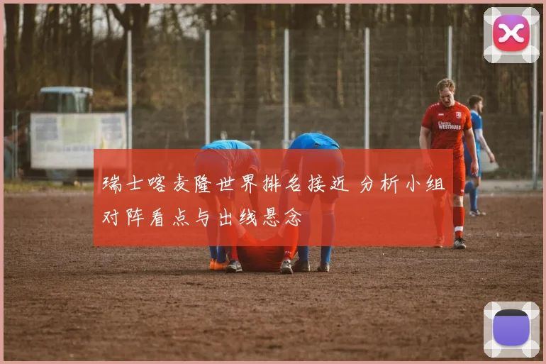 瑞士喀麦隆世界排名接近 分析小组对阵看点与出线悬念