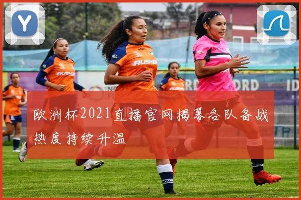 欧洲杯2021直播官网揭幕各队备战热度持续升温
