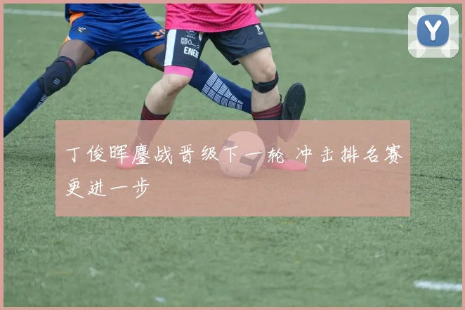 丁俊晖鏖战晋级下一轮 冲击排名赛更进一步