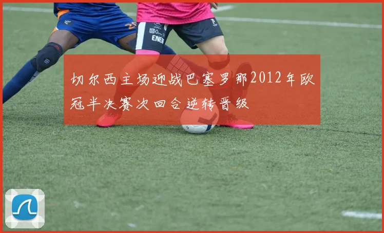 切尔西主场迎战巴塞罗那2012年欧冠半决赛次回合逆转晋级