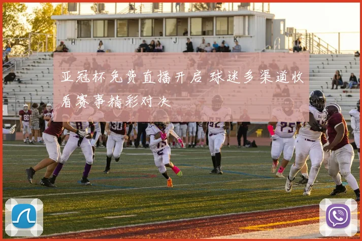 亚冠杯免费直播开启 球迷多渠道收看赛事精彩对决