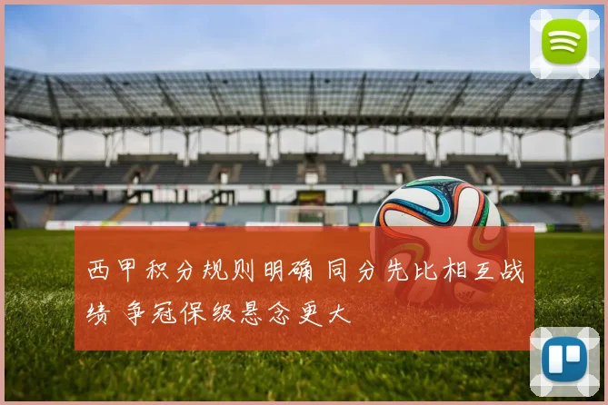 西甲积分规则明确 同分先比相互战绩 争冠保级悬念更大