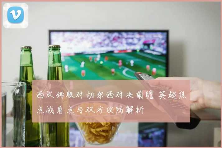 西汉姆联对切尔西对决前瞻 英超焦点战看点与双方攻防解析