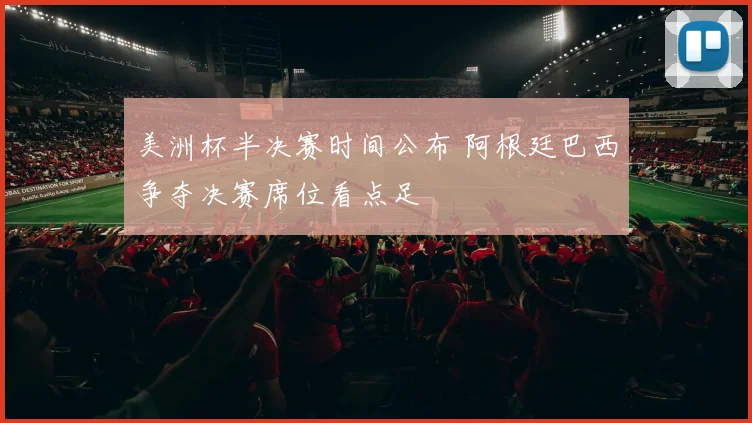 美洲杯半决赛时间公布 阿根廷巴西争夺决赛席位看点足