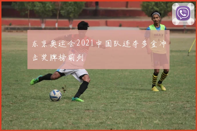 东京奥运会2021中国队连夺多金冲击奖牌榜前列