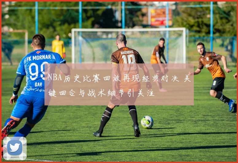 NBA历史比赛回放再现经典对决 关键回合与战术细节引关注