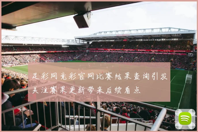 足彩网竞彩官网比赛结果查询引发关注赛果更新带来后续看点