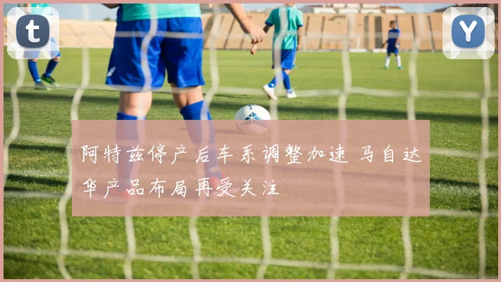 阿特兹停产后车系调整加速 马自达华产品布局再受关注