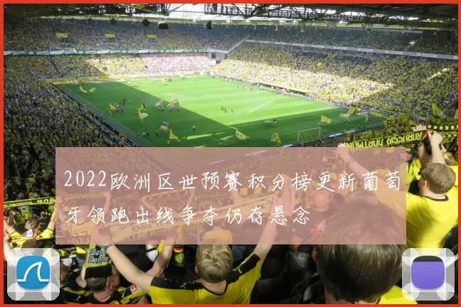 2022欧洲区世预赛积分榜更新葡萄牙领跑出线争夺仍存悬念