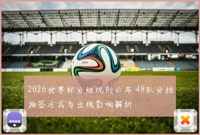 2026世界杯分组规则公布 48队分档抽签方式与出线影响解析