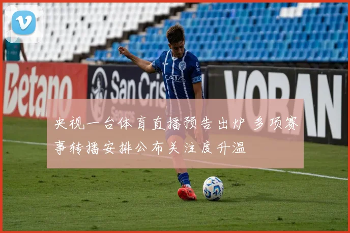 央视一台体育直播预告出炉 多项赛事转播安排公布关注度升温