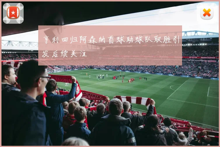 亨利回归阿森纳首球助球队取胜引发后续关注