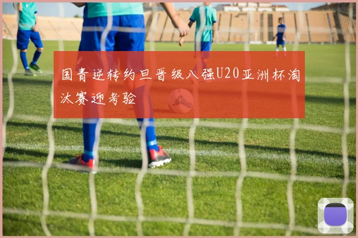国青逆转约旦晋级八强U20亚洲杯淘汰赛迎考验