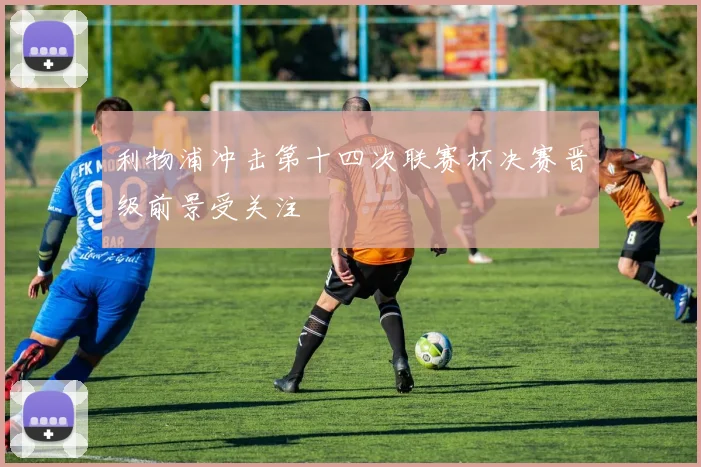 利物浦冲击第十四次联赛杯决赛晋级前景受关注