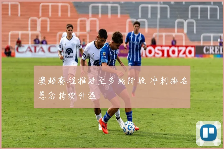 澳超赛程推进至多轮阶段 冲刺排名悬念持续升温