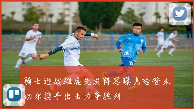 骑士迎战雄鹿先发阵容曝光哈登米切尔携手出击力争胜利