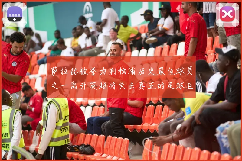萨拉赫被誉为利物浦历史最佳球员之一离开英超将失去真正的足球巨星