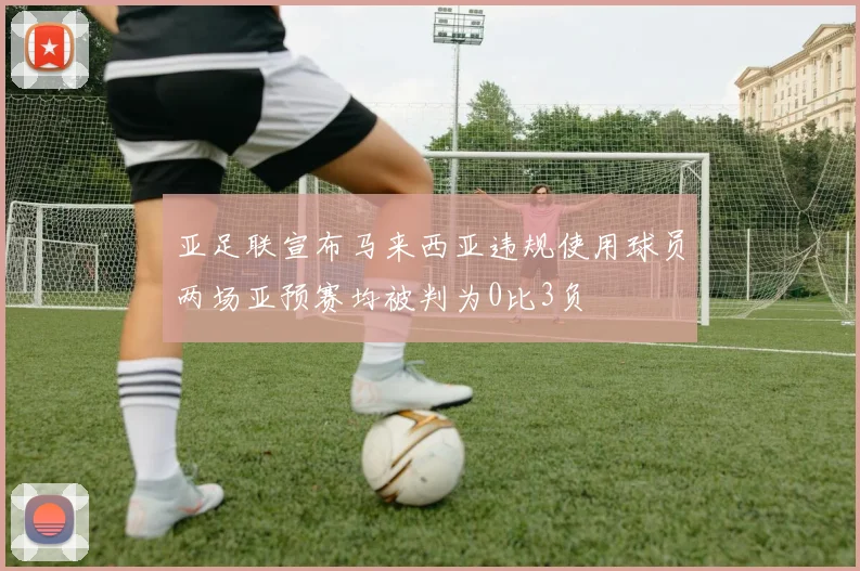 亚足联宣布马来西亚违规使用球员两场亚预赛均被判为0比3负