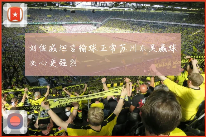 刘俊威坦言输球正常苏州东吴赢球决心更强烈
