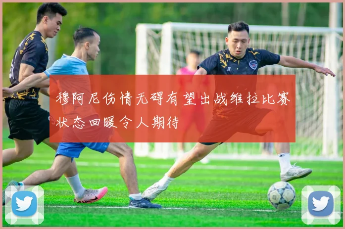 穆阿尼伤情无碍有望出战维拉比赛状态回暖令人期待