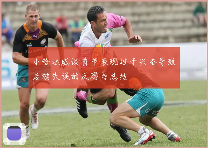 小哈达威谈首节表现过于兴奋导致后续失误的反思与总结