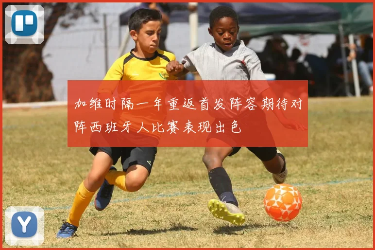 加维时隔一年重返首发阵容期待对阵西班牙人比赛表现出色