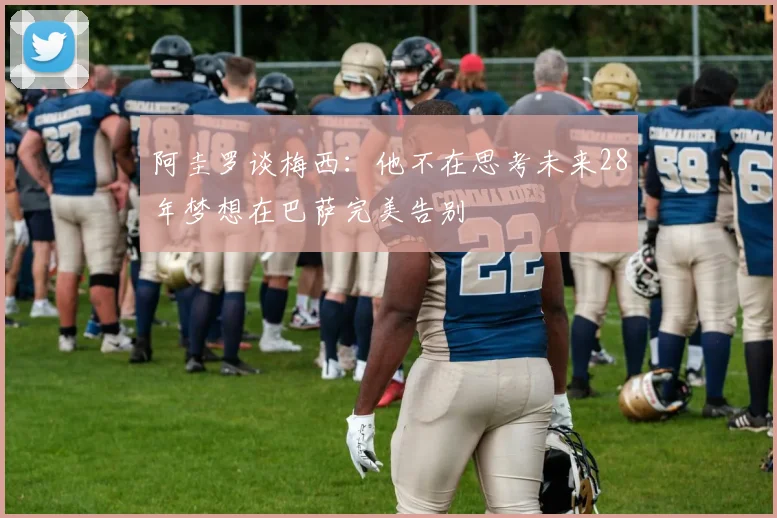 阿圭罗谈梅西：他不在思考未来28年梦想在巴萨完美告别