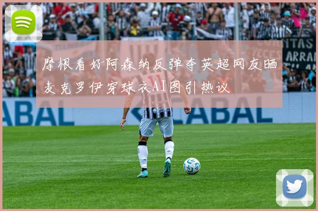 摩根看好阿森纳反弹夺英超网友晒麦克罗伊穿球衣AI图引热议