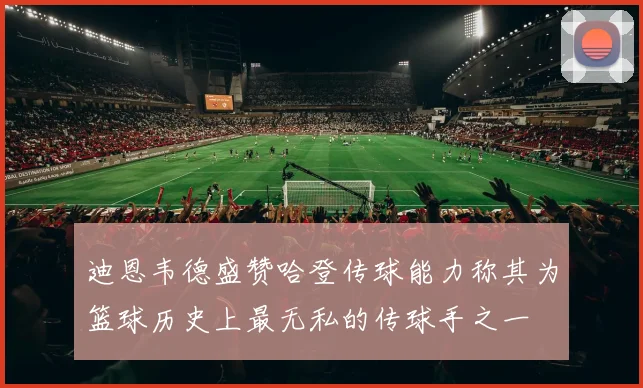 迪恩韦德盛赞哈登传球能力称其为篮球历史上最无私的传球手之一