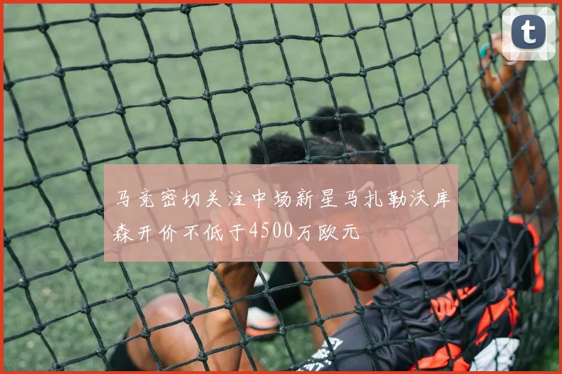 马竞密切关注中场新星马扎勒沃库森开价不低于4500万欧元