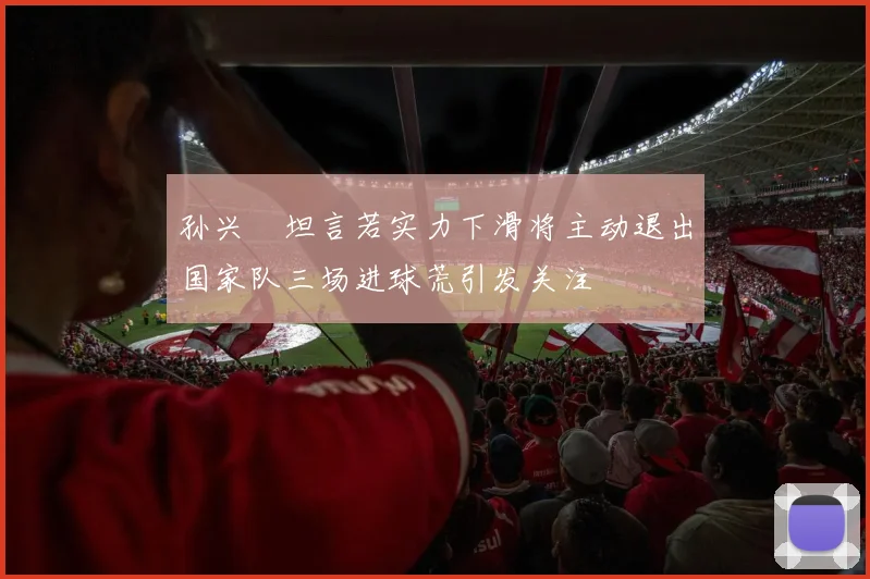 孙兴慜坦言若实力下滑将主动退出国家队三场进球荒引发关注