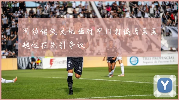 冯劲错失良机面对空门打偏马莱莱越位在先引争议