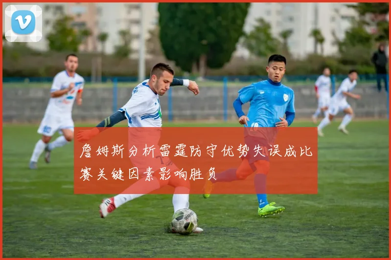 詹姆斯分析雷霆防守优势失误成比赛关键因素影响胜负
