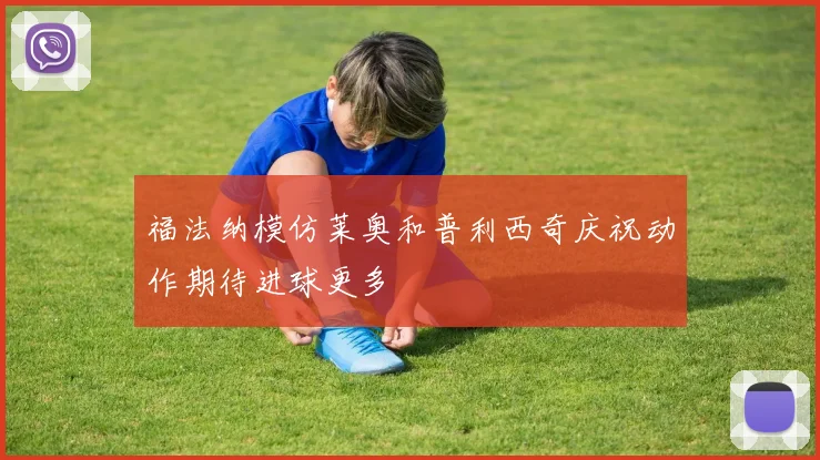 福法纳模仿莱奥和普利西奇庆祝动作期待进球更多
