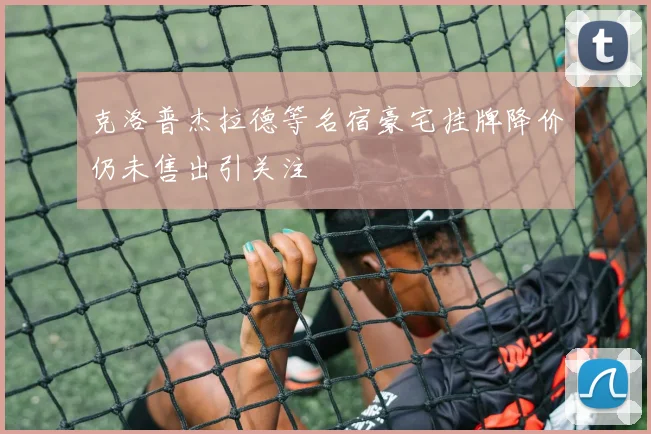 克洛普杰拉德等名宿豪宅挂牌降价仍未售出引关注