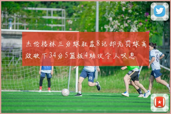 杰伦格林三分球狂轰8记却无罚球高效砍下34分5篮板4助攻令人叹息