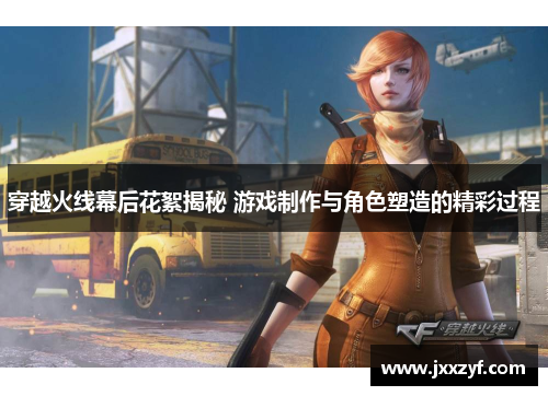 穿越火线幕后花絮揭秘 游戏制作与角色塑造的精彩过程