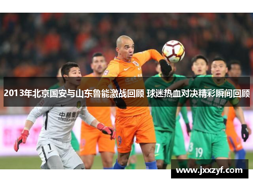 2013年北京国安与山东鲁能激战回顾 球迷热血对决精彩瞬间回顾