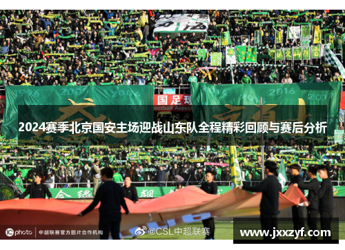 2024赛季北京国安主场迎战山东队全程精彩回顾与赛后分析