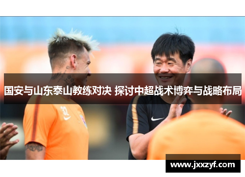 国安与山东泰山教练对决 探讨中超战术博弈与战略布局