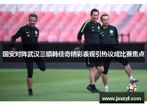 国安对阵武汉三镇韩佳奇精彩表现引热议成比赛焦点