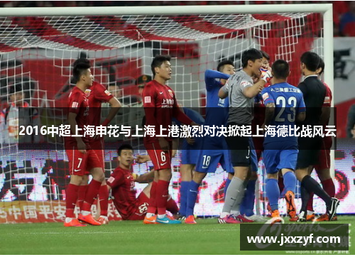 2016中超上海申花与上海上港激烈对决掀起上海德比战风云
