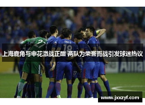 上海鹿角与申花激战正酣 两队为荣誉而战引发球迷热议