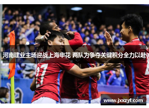 河南建业主场迎战上海申花 两队为争夺关键积分全力以赴