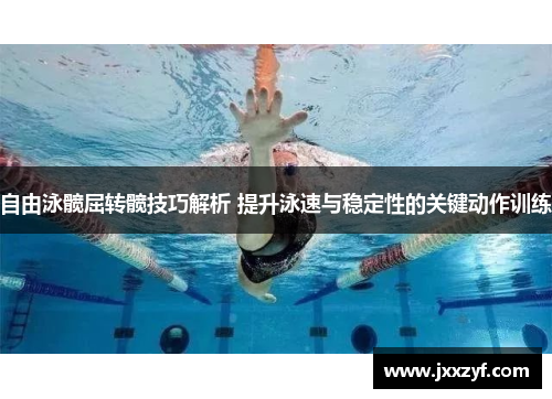 自由泳髋屈转髋技巧解析 提升泳速与稳定性的关键动作训练