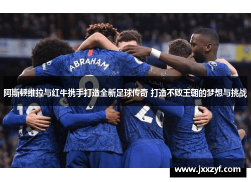 阿斯顿维拉与红牛携手打造全新足球传奇 打造不败王朝的梦想与挑战