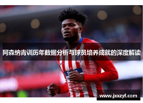 阿森纳青训历年数据分析与球员培养成就的深度解读